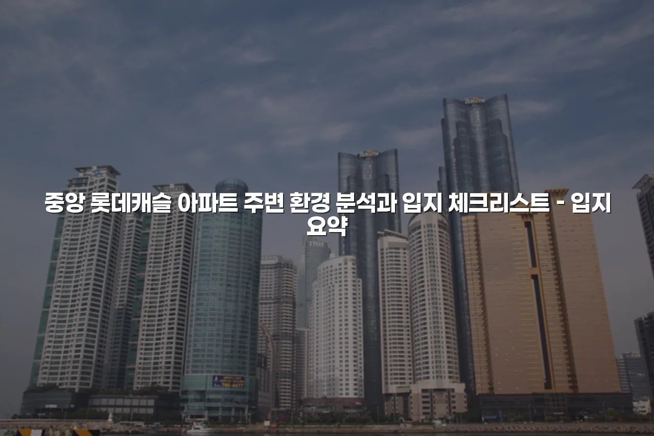 중앙 롯데캐슬 아파트 주변 환경 분석과 입지 체크리스트